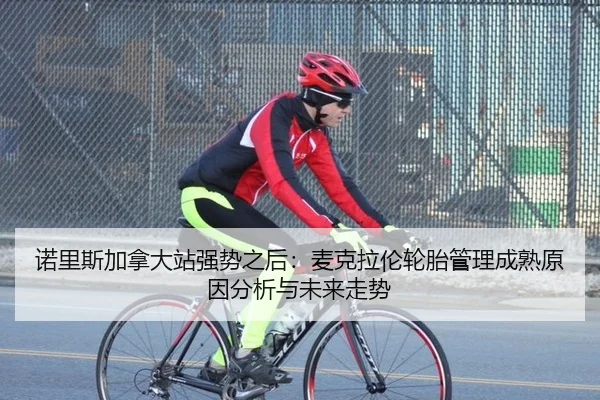 诺里斯加拿大站强势之后：麦克拉伦轮胎管理成熟原因分析与未来走势