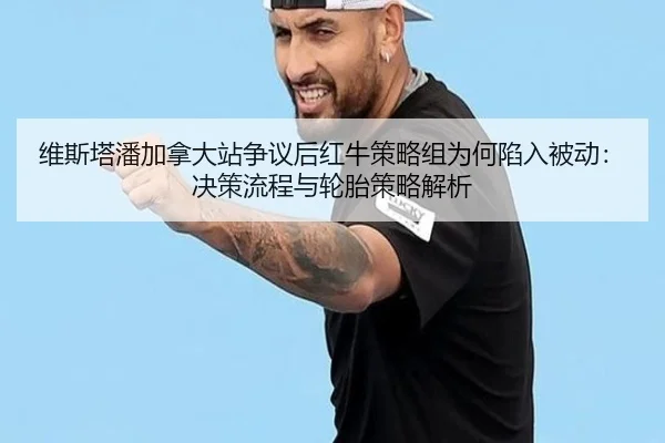 维斯塔潘加拿大站争议后红牛策略组为何陷入被动：决策流程与轮胎策略解析