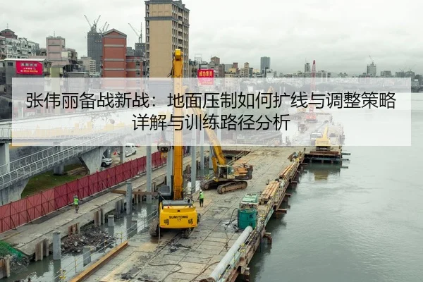 张伟丽备战新战：地面压制如何扩线与调整策略详解与训练路径分析