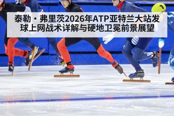 泰勒·弗里茨2026年ATP亚特兰大站发球上网战术详解与硬地卫冕前景展望