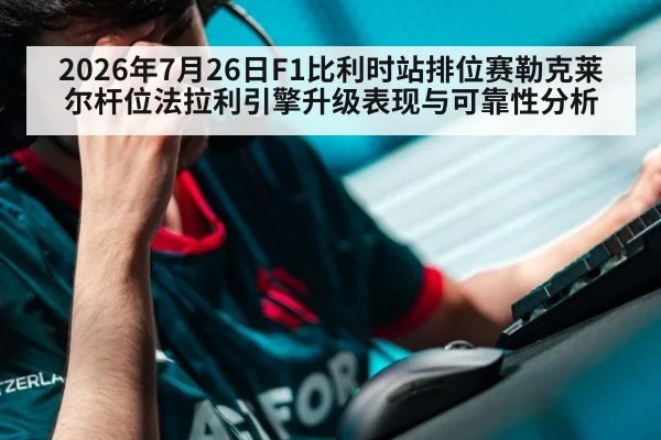 2026年7月26日F1比利时站排位赛勒克莱尔杆位法拉利引擎升级表现与可靠性分析