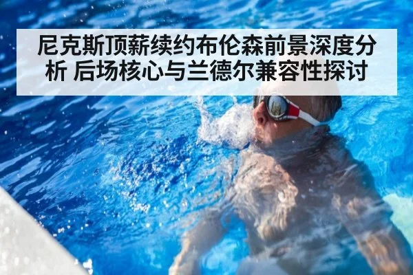 尼克斯顶薪续约布伦森前景深度分析 后场核心与兰德尔兼容性探讨