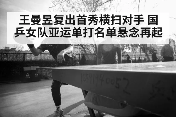 王曼昱复出首秀横扫对手 国乒女队亚运单打名单悬念再起