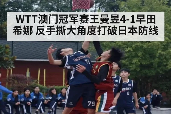 WTT澳门冠军赛王曼昱4-1早田希娜 反手撕大角度打破日本防线