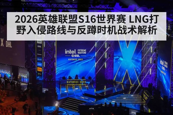 2026英雄联盟S16世界赛 LNG打野入侵路线与反蹲时机战术解析