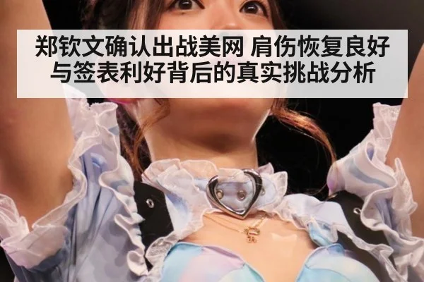 郑钦文确认出战美网 肩伤恢复良好与签表利好背后的真实挑战分析