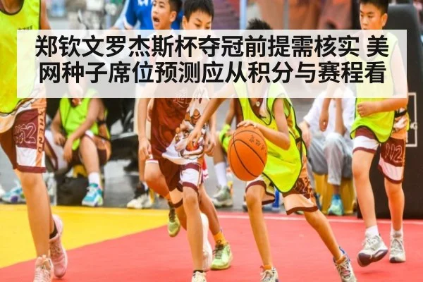 郑钦文罗杰斯杯夺冠前提需核实 美网种子席位预测应从积分与赛程看