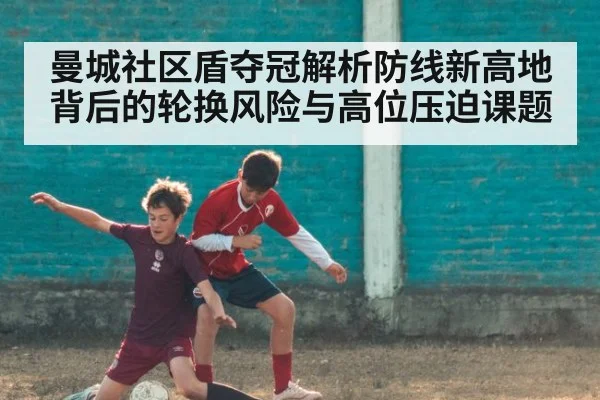 曼城社区盾夺冠解析防线新高地背后的轮换风险与高位压迫课题