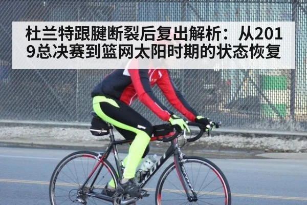 杜兰特跟腱断裂后复出解析：从2019总决赛到篮网太阳时期的状态恢复
